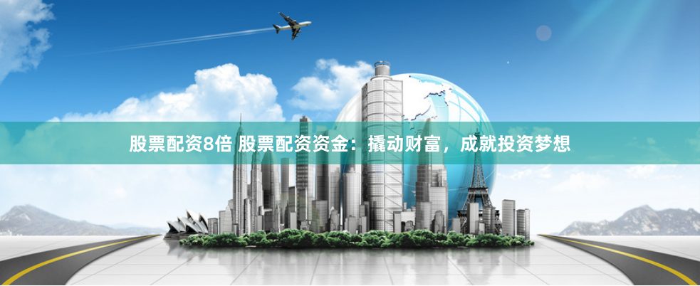 股票配资8倍 股票配资资金:撬动财富,成就投资梦想