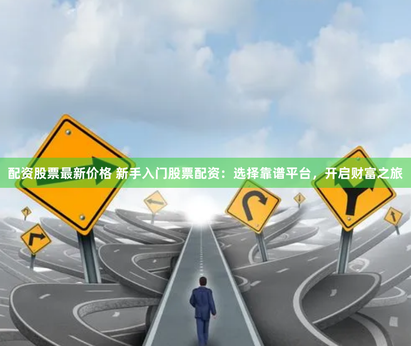 配资股票最新价格 新手入门股票配资:选择靠谱平台,开启财富之旅