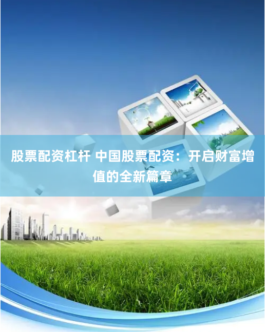 股票配资杠杆 中国股票配资:开启财富增值的全新篇章