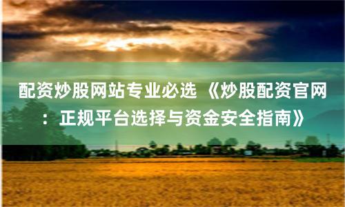 配资炒股网站专业必选 《炒股配资官网:正规平台选择与资金安全指南》