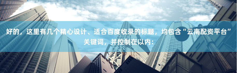 好的，这里有几个精心设计、适合百度收录的标题，均包含“云南配资平台”关键词，并控制在以内：