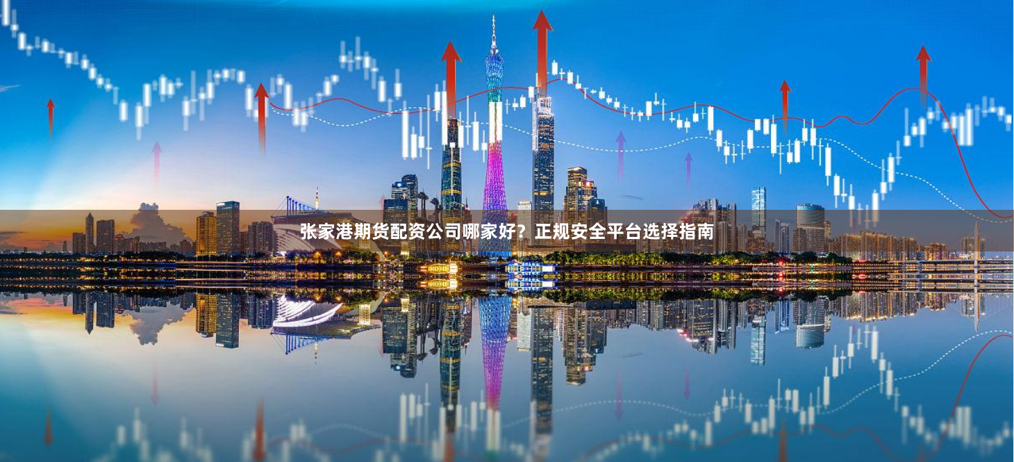 张家港期货配资公司哪家好？正规安全平台选择指南