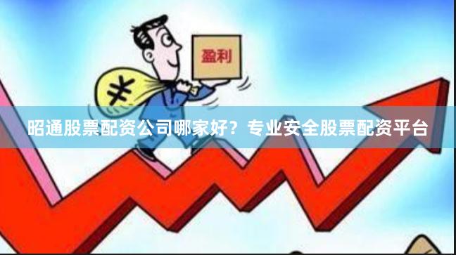 昭通股票配资公司哪家好？专业安全股票配资平台