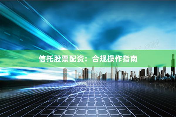 信托股票配资：合规操作指南