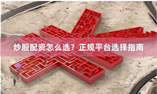 炒股配资怎么选？正规平台选择指南