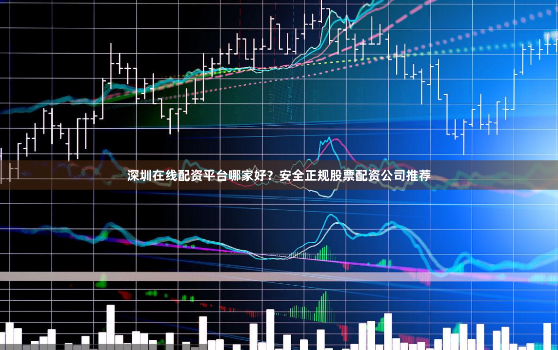 深圳在线配资平台哪家好？安全正规股票配资公司推荐
