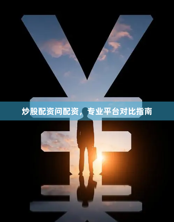 炒股配资问配资，专业平台对比指南