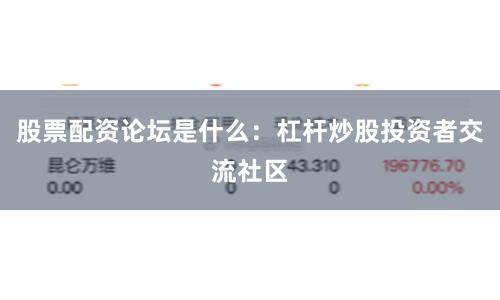 股票配资论坛是什么：杠杆炒股投资者交流社区