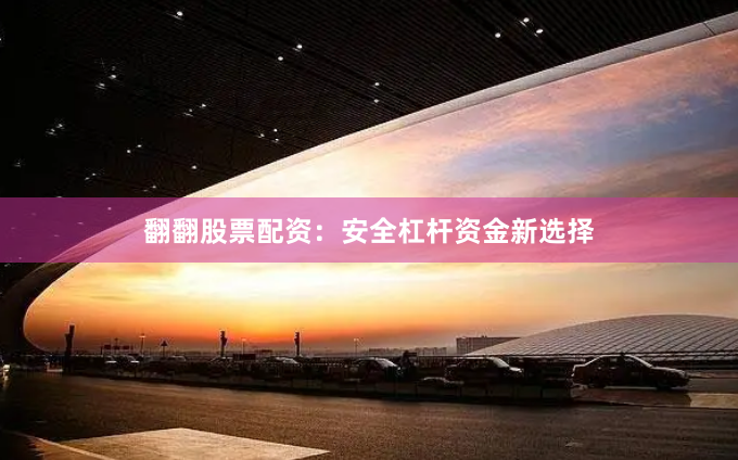 翻翻股票配资：安全杠杆资金新选择