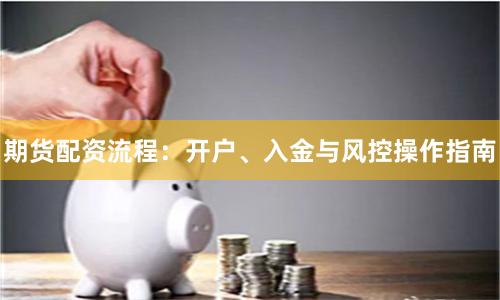 期货配资流程：开户、入金与风控操作指南