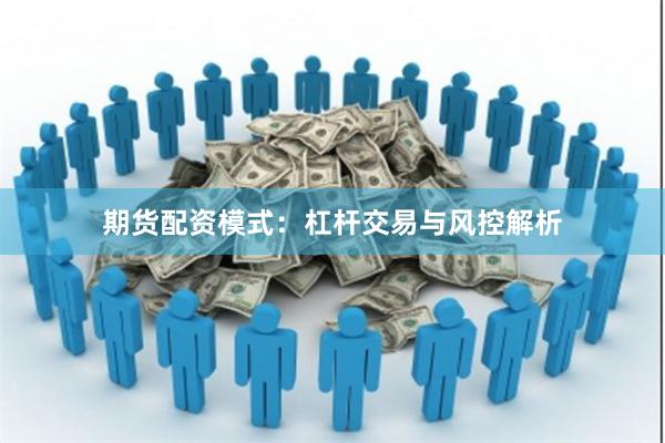 期货配资模式：杠杆交易与风控解析