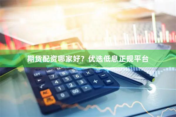 期货配资哪家好？优选低息正规平台