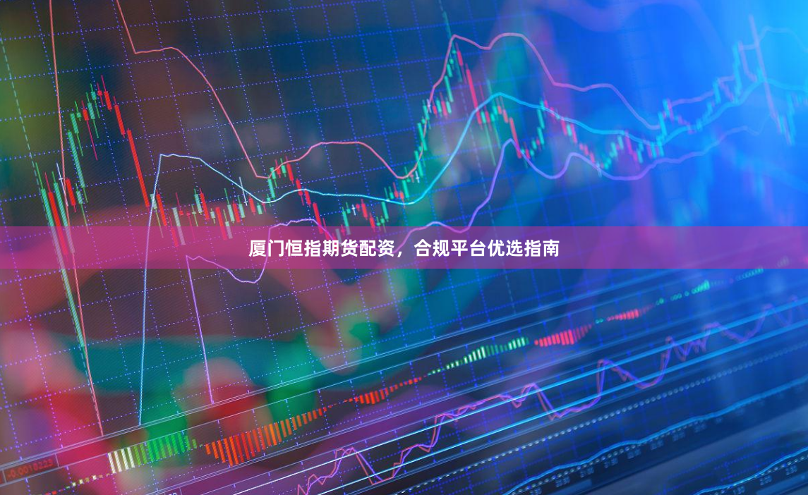 厦门恒指期货配资，合规平台优选指南