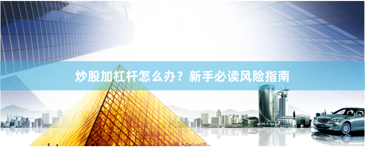 炒股加杠杆怎么办?新手必读风险指南
