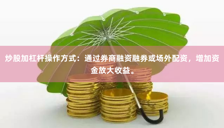 炒股加杠杆操作方式:通过券商融资融券或场外配资,增加资金放大收益。