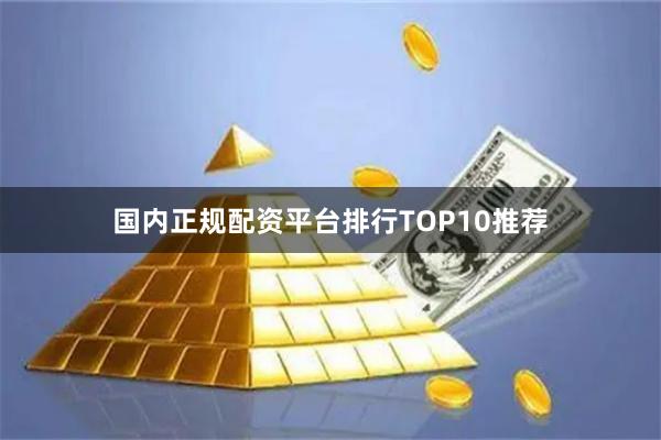 国内正规配资平台排行TOP10推荐
