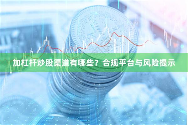 加杠杆炒股渠道有哪些？合规平台与风险提示
