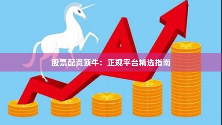 股票配资顶牛：正规平台精选指南