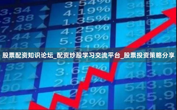 股票配资知识论坛_配资炒股学习交流平台_股票投资策略分享