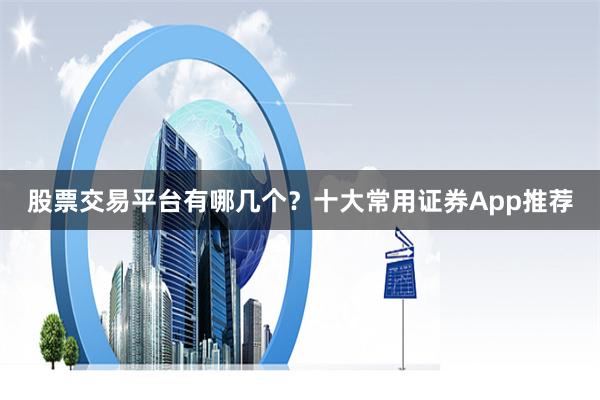 股票交易平台有哪几个？十大常用证券App推荐