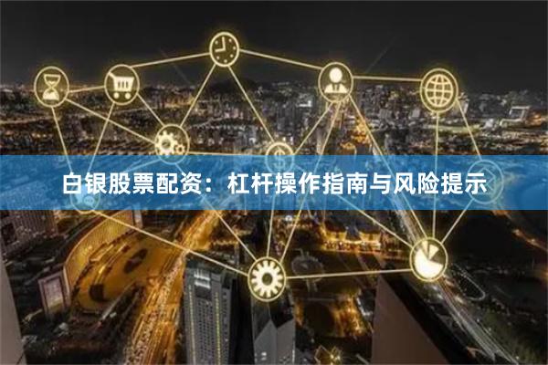 白银股票配资：杠杆操作指南与风险提示