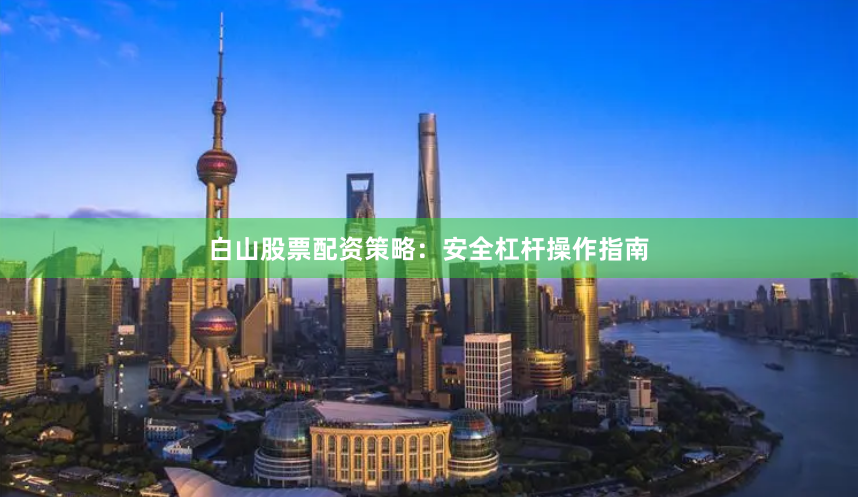 白山股票配资策略：安全杠杆操作指南