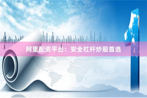 阿里配资平台：安全杠杆炒股首选
