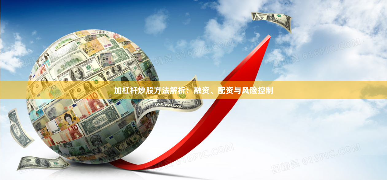 加杠杆炒股方法解析：融资、配资与风险控制