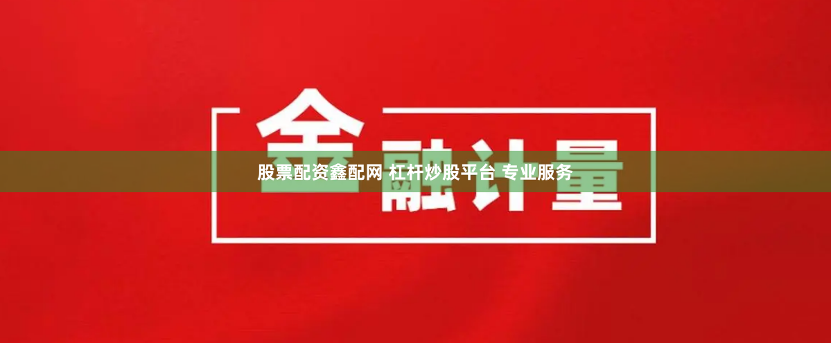 股票配资鑫配网 杠杆炒股平台 专业服务