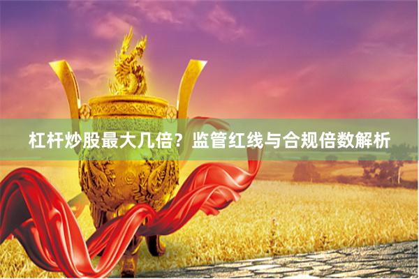 杠杆炒股最大几倍？监管红线与合规倍数解析