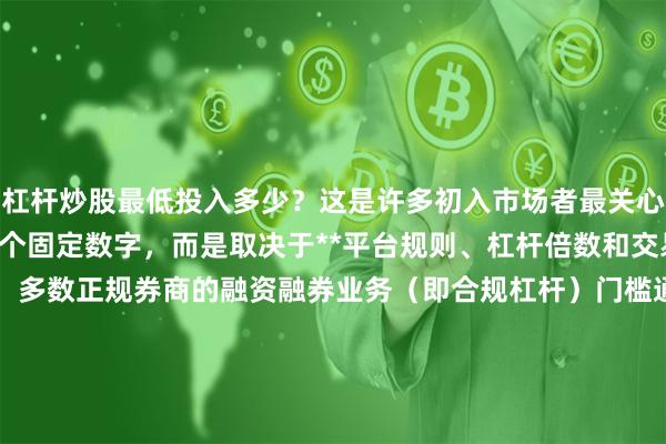 杠杆炒股最低投入多少？这是许多初入市场者最关心的问题。但答案并非一个固定数字，而是取决于**平台规则、杠杆倍数和交易品种**。目前市场上，多数正规券商的融资融券业务（即合规杠杆）门槛通常为**元人民币**及半年交易经验。而通过非正规的场外配资渠道，虽然门槛可能低至**甚至几百元**，但此类渠道风险极高，且常伴随强制平仓、虚拟盘等陷阱，**极度不建议尝试**。
