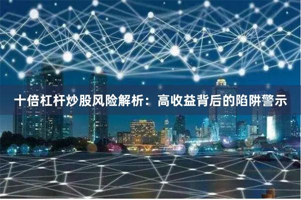 十倍杠杆炒股风险解析：高收益背后的陷阱警示