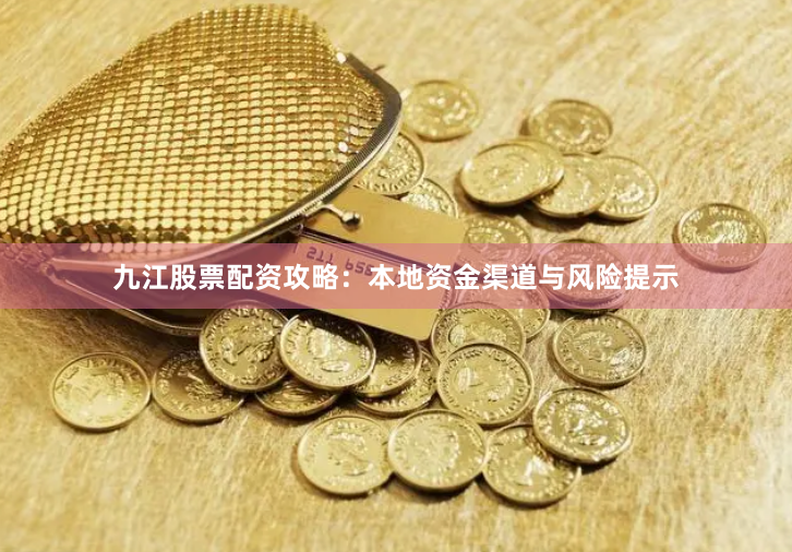 九江股票配资攻略：本地资金渠道与风险提示