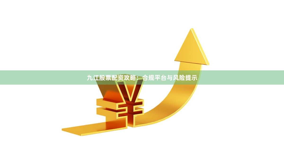 九江股票配资攻略：合规平台与风险提示