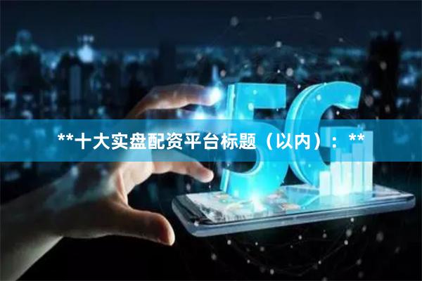 **十大实盘配资平台标题（以内）：**
