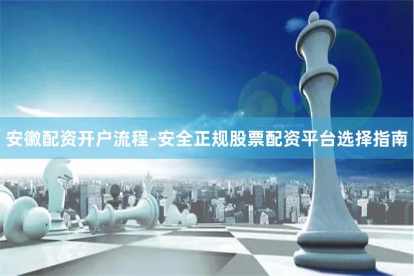 安徽配资开户流程-安全正规股票配资平台选择指南